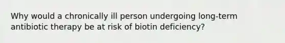 Why would a chronically ill person undergoing long-term antibiotic therapy be at risk of biotin deficiency?