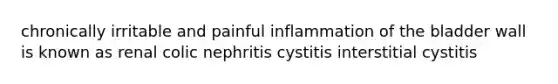 chronically irritable and painful inflammation of the bladder wall is known as renal colic nephritis cystitis interstitial cystitis