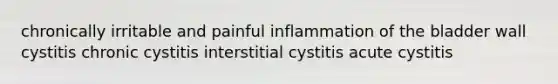 chronically irritable and painful inflammation of the bladder wall cystitis chronic cystitis interstitial cystitis acute cystitis