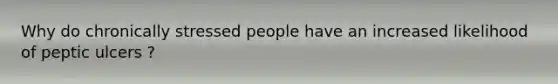 Why do chronically stressed people have an increased likelihood of peptic ulcers ?