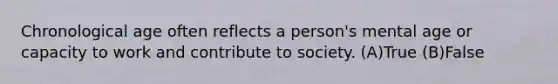 Chronological age often reflects a person's mental age or capacity to work and contribute to society. (A)True (B)False