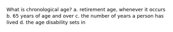 What is chronological age? a. retirement age, whenever it occurs b. 65 years of age and over c. the number of years a person has lived d. the age disability sets in