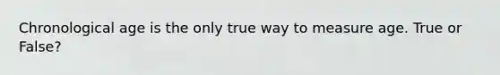 Chronological age is the only true way to measure age. True or False?