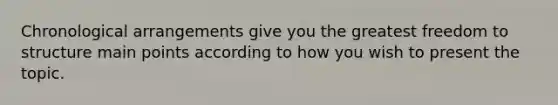 Chronological arrangements give you the greatest freedom to structure main points according to how you wish to present the topic.