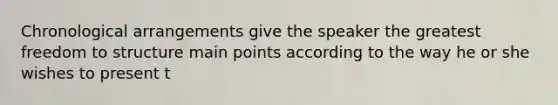Chronological arrangements give the speaker the greatest freedom to structure main points according to the way he or she wishes to present t