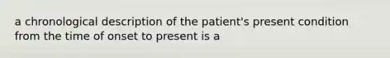 a chronological description of the patient's present condition from the time of onset to present is a