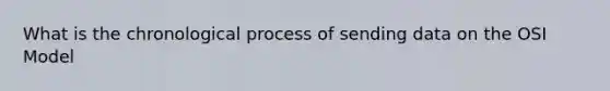 What is the chronological process of sending data on the OSI Model