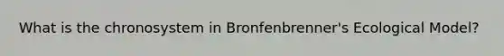 What is the chronosystem in Bronfenbrenner's Ecological Model?