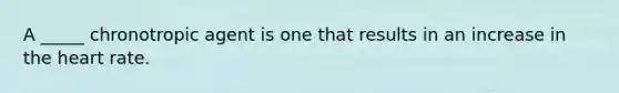 A _____ chronotropic agent is one that results in an increase in the heart rate.