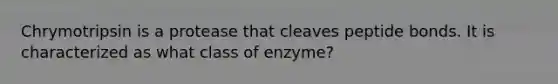 Chrymotripsin is a protease that cleaves peptide bonds. It is characterized as what class of enzyme?