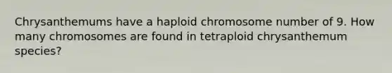 Chrysanthemums have a haploid chromosome number of 9. How many chromosomes are found in tetraploid chrysanthemum species?