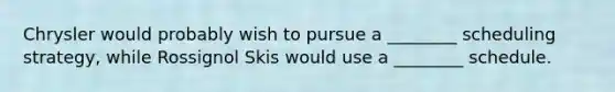 Chrysler would probably wish to pursue a ________ scheduling strategy, while Rossignol Skis would use a ________ schedule.