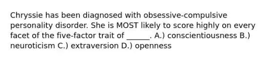 Chryssie has been diagnosed with obsessive-compulsive personality disorder. She is MOST likely to score highly on every facet of the five-factor trait of ______. A.) conscientiousness B.) neuroticism C.) extraversion D.) openness