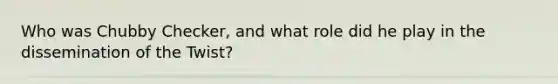 Who was Chubby Checker, and what role did he play in the dissemination of the Twist?