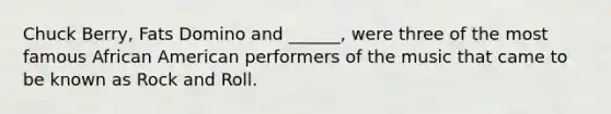 Chuck Berry, Fats Domino and ______, were three of the most famous African American performers of the music that came to be known as Rock and Roll.