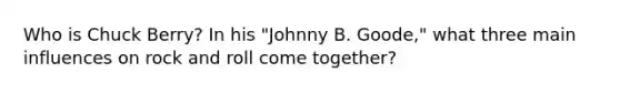 Who is Chuck Berry? In his "Johnny B. Goode," what three main influences on rock and roll come together?