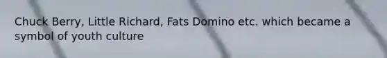 Chuck Berry, Little Richard, Fats Domino etc. which became a symbol of youth culture