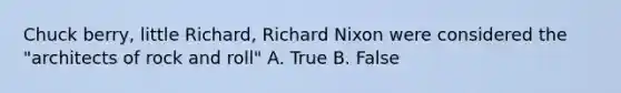 Chuck berry, little Richard, Richard Nixon were considered the "architects of rock and roll" A. True B. False