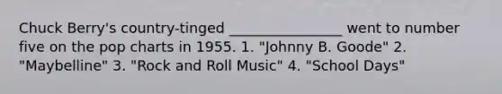 Chuck Berry's country-tinged ________________ went to number five on the pop charts in 1955. 1. "Johnny B. Goode" 2. "Maybelline" 3. "Rock and Roll Music" 4. "School Days"