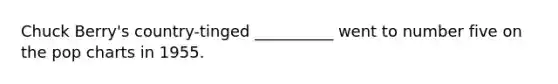 Chuck Berry's country-tinged __________ went to number five on the pop charts in 1955.