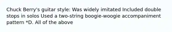 Chuck Berry's guitar style: Was widely imitated Included double stops in solos Used a two-string boogie-woogie accompaniment pattern *D. All of the above