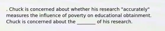 . Chuck is concerned about whether his research "accurately" measures the influence of poverty on educational obtainment. Chuck is concerned about the ________ of his research.