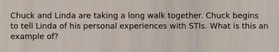 Chuck and Linda are taking a long walk together. Chuck begins to tell Linda of his personal experiences with STIs. What is this an example of?