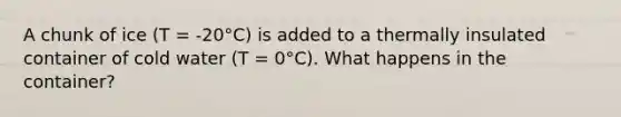 A chunk of ice (T = -20°C) is added to a thermally insulated container of cold water (T = 0°C). What happens in the container?