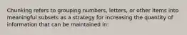 Chunking refers to grouping numbers, letters, or other items into meaningful subsets as a strategy for increasing the quantity of information that can be maintained in: