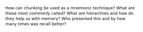 How can chunking be used as a mnemonic technique? What are these most commonly called? What are hierarchies and how do they help us with memory? Who presented this and by how many times was recall better?