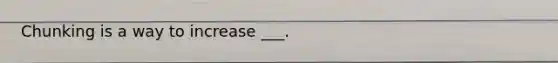 Chunking is a way to increase ___.