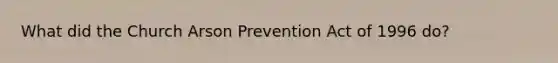 What did the Church Arson Prevention Act of 1996 do?