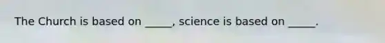 The Church is based on _____, science is based on _____.