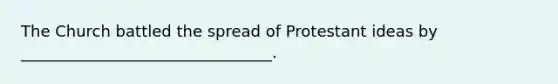 The Church battled the spread of Protestant ideas by ________________________________.