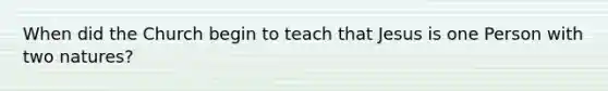 When did the Church begin to teach that Jesus is one Person with two natures?