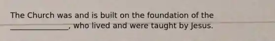The Church was and is built on the foundation of the _______________, who lived and were taught by Jesus.