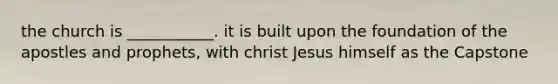 the church is ___________. it is built upon the foundation of the apostles and prophets, with christ Jesus himself as the Capstone