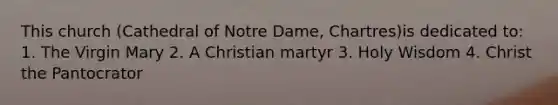 This church (Cathedral of Notre Dame, Chartres)is dedicated to: 1. The Virgin Mary 2. A Christian martyr 3. Holy Wisdom 4. Christ the Pantocrator