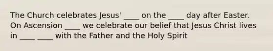 The Church celebrates Jesus' ____ on the ____ day after Easter. On Ascension ____ we celebrate our belief that Jesus Christ lives in ____ ____ with the Father and the Holy Spirit