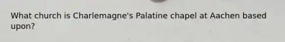 What church is Charlemagne's Palatine chapel at Aachen based upon?