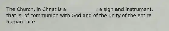 The Church, in Christ is a ____________: a sign and instrument, that is, of communion with God and of the unity of the entire human race