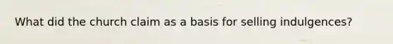 What did the church claim as a basis for selling indulgences?