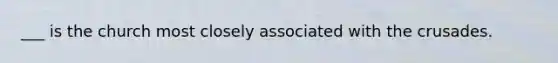 ___ is the church most closely associated with the crusades.