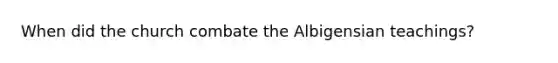 When did the church combate the Albigensian teachings?