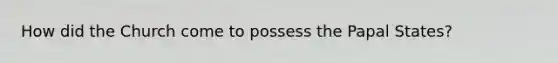 How did the Church come to possess the Papal States?