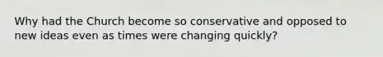 Why had the Church become so conservative and opposed to new ideas even as times were changing quickly?