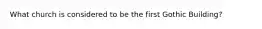 What church is considered to be the first Gothic Building?