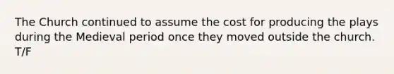 The Church continued to assume the cost for producing the plays during the Medieval period once they moved outside the church. T/F