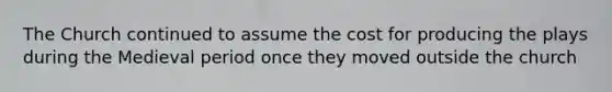 The Church continued to assume the cost for producing the plays during the Medieval period once they moved outside the church
