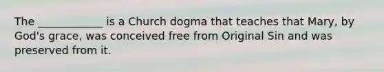 The ____________ is a Church dogma that teaches that Mary, by God's grace, was conceived free from Original Sin and was preserved from it.